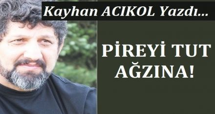 PİREYİ TUT AĞZİNA!