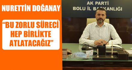 NURETTİN DOĞANAY “BU ZORLU SÜRECİ HEP BİRLİKTE ATLATACAĞIZ”    