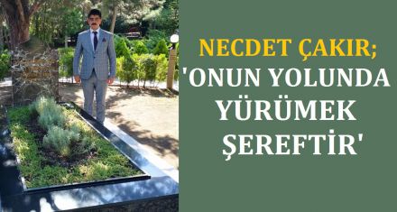 ÇAKIR; ‘ONUN YOLUNDA YÜRÜMEK ŞEREFTİR'