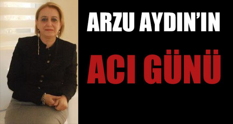 ARZU AYDIN'IN ACI GÜNÜ