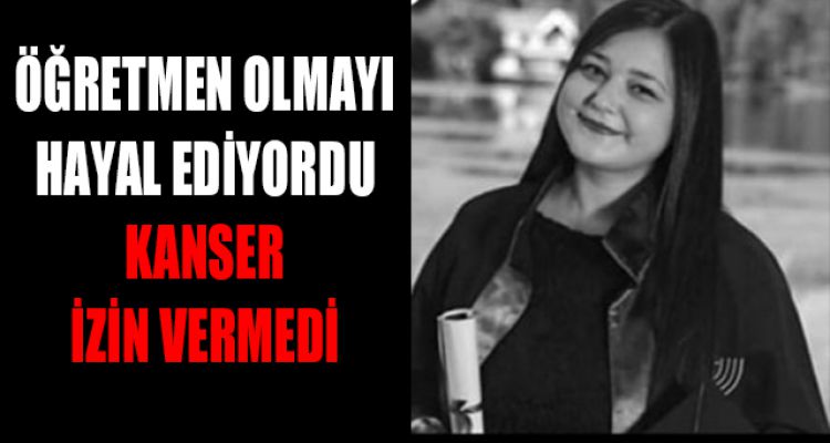 ÖĞRETMEN OLMAYI HAYAL EDİYORDU KANSER İZİN VERMEDİ