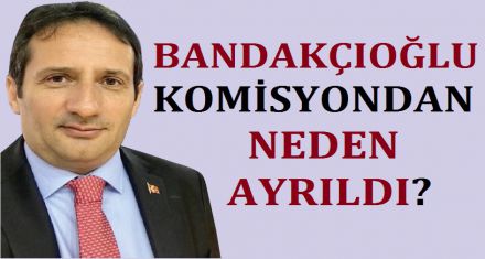 BANDAKÇIOĞLU TURİZM KOMİSYONUNDAN NEDEN AYRILDI?