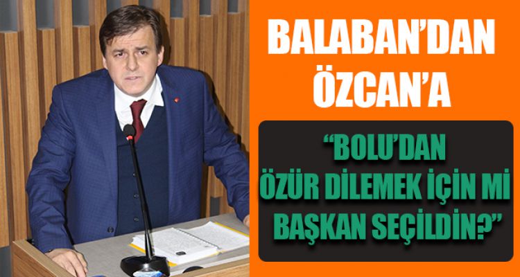 BALABAN; “BOLU'DAN ÖZÜR DİLEMEK İÇİN Mİ BAŞKAN SEÇİLDİN?”