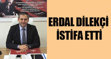 ERDAL DİLEKÇİ İSTİFA ETTİ