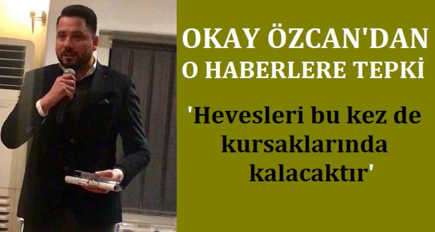Okay Özcan'dan o haberlere sert tepki