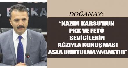 DOĞANAY: “KAZIM KARSU'NUN PKK VE FETÖ SEVİCİLERİN AĞZIYLA KONUŞMASI, ASLA UNUTULMAYACAKTIR”