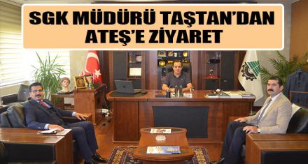 SGK MÜDÜRÜ TAŞTAN'DAN ATEŞ'E ZİYARET  