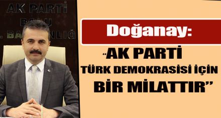 DOĞANAY: “AK PARTİ TÜRK DEMOKRASİSİ İÇİN BİR MİLATTIR”