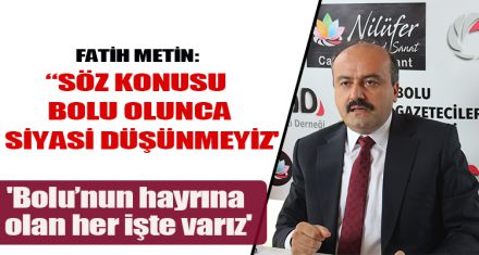FATİH METİN: “SÖZ KONUSU BOLU OLUNCA SİYASİ DÜŞÜNMEYİZ'