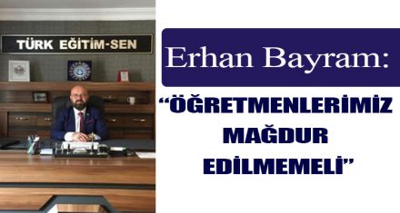 BAYRAM: “ÖĞRETMENLERİMİZ  MAĞDUR  EDİLMEMELİ”