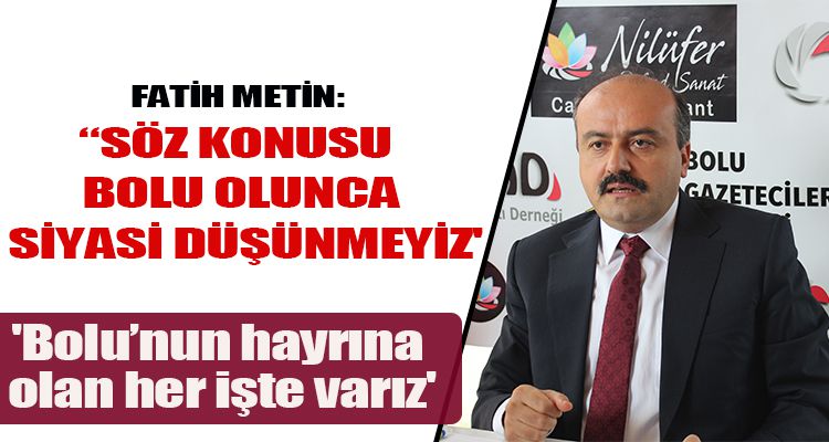 FATİH METİN: “SÖZ KONUSU BOLU OLUNCA SİYASİ DÜŞÜNMEYİZ'