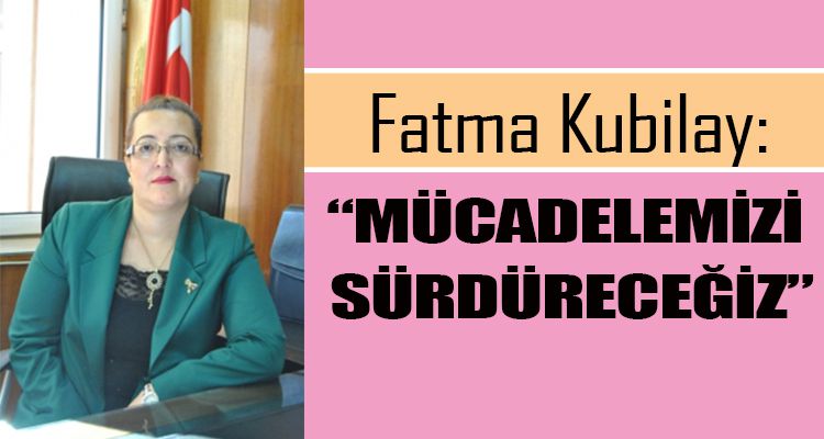 FATMA KUBİLAY; “MÜCADELEMİZİ SÜRDÜRECEĞİZ”