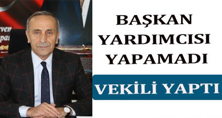 BAŞKAN YARDIMCISI YAPAMADI, VEKİLİ YAPTI