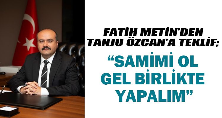 FATİH METİN'DEN TANJU ÖZCAN'A TEKLİF:  ‘SAMİMİ OL GEL BİRLİKTE YAPALIM'