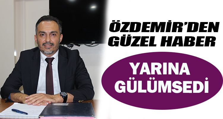 ÖZDEMİR'DEN GÜZEL HABER; YARINA GÜLÜMSEDİ