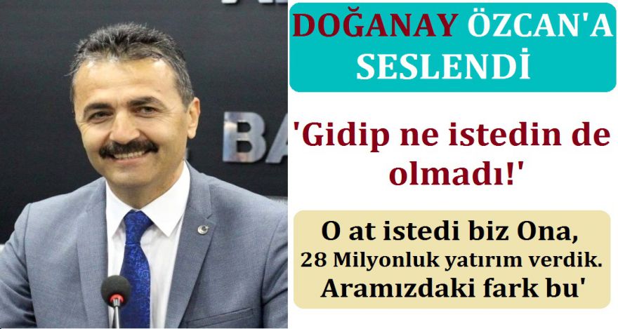 DOĞANAY BAŞKAN ÖZCAN'A SESLENDİ; "GİDİP NE İSTEDİN DE OLMADI?"