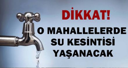 O MAHALLELERDE SU KESİNTİSİ YAŞANACAK