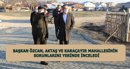 BAŞKAN ÖZCAN, AKTAŞ VE KARAÇAYIR MAHALLESİNİN SORUNLARINI YERİNDE İNCELEDİ