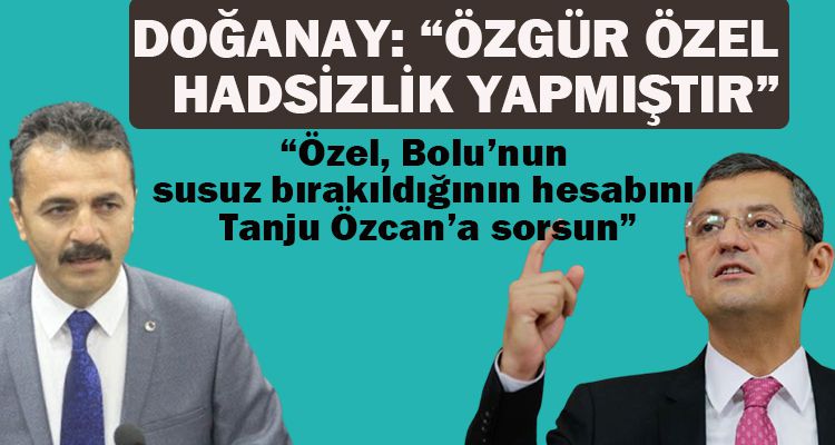 DOĞANAY: “ÖZGÜR ÖZEL HADSİZLİK YAPMIŞTIR”