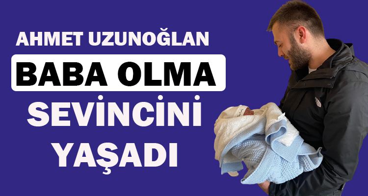 AHMET UZUNOĞLAN BABA OLMA SEVİNCİNİ YAŞADI