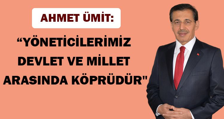 ÜMİT: YÖNETİCİLERİMİZ DEVLET VE MİLLET ARASINDA KÖPRÜDÜR