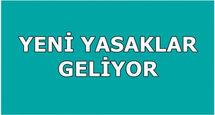 YENİ YASAKLAR GELİYOR