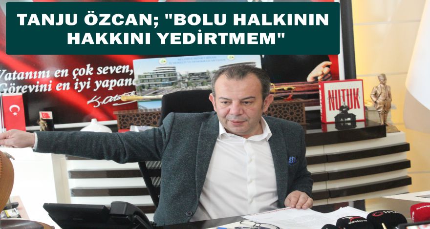 TANJU ÖZCAN; “BOLU HALKININ HAKKINI YEDİRTMEM”