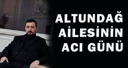 ALTUNDAĞ AİLESİNİN ACI GÜNÜ