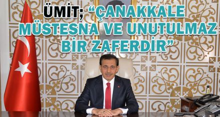 ÜMİT; “ÇANAKKALE  MÜSTESNA VE UNUTULMAZ BİR ZAFERDİR”