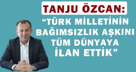 ÖZCAN: “TÜRK MİLLETİNİN BAĞIMSIZLIK AŞKINI TÜM DÜNYAYA İLAN ETTİK”