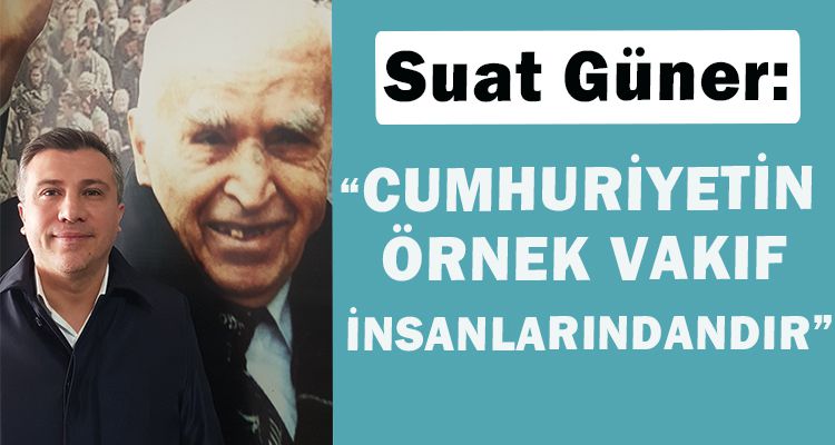SUAT GÜNER: "CUMHURİYETİN  ÖRNEK VAKIF  İNSANLARINDANDIR"