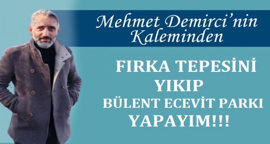 FIRKA TEPESİNİ YIKIP BÜLENT ECEVİT PARKI YAPAYIM!