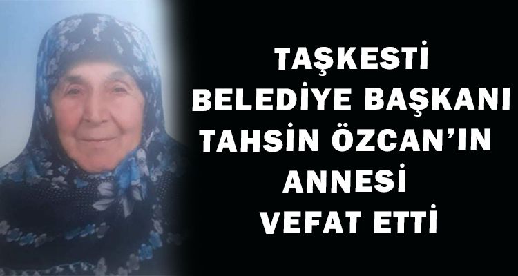 TAŞKESTİ BELEDİYE BAŞKANI TAHSİN ÖZCAN'IN ANNESİ VEFAT ETTİ