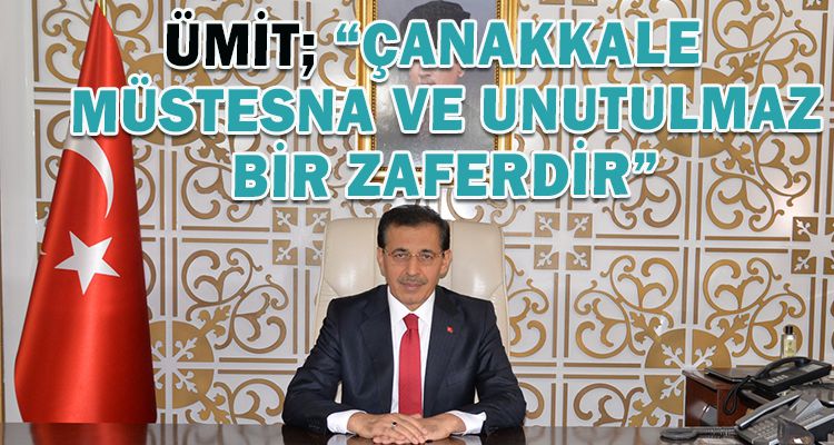 ÜMİT; “ÇANAKKALE  MÜSTESNA VE UNUTULMAZ BİR ZAFERDİR”