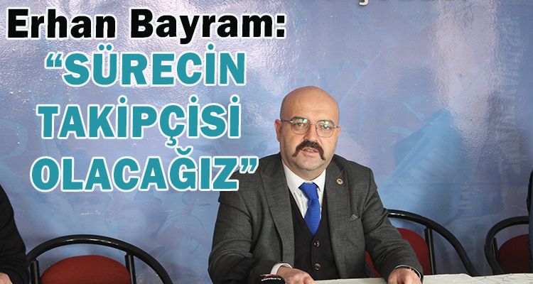 BAYRAM: “SÜRECİN TAKİPÇİSİ OLACAĞIZ”