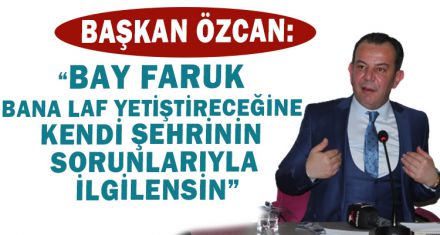 ÖZCAN: “BAY FARUK BANA LAF YETİŞTİRECEĞİNE KENDİ ŞEHRİNİN SORUNLARIYLA İLGİLENSİN”