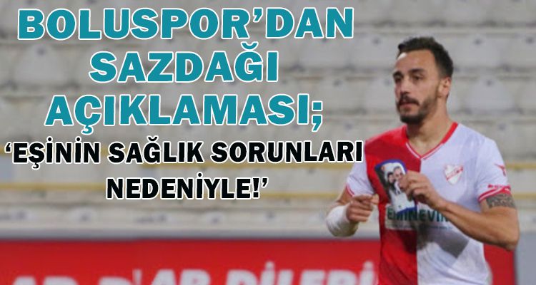 BOLUSPOR'DAN SAZDAĞI AÇIKLAMASI; ‘EŞİNİN SAĞLIK SORUNLARI NEDENİYLE!'