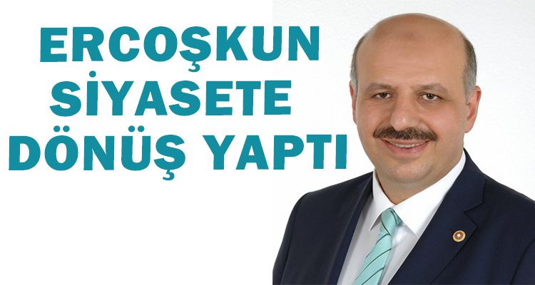 ERCOŞKUN SİYASETE DÖNÜŞ YAPTI
