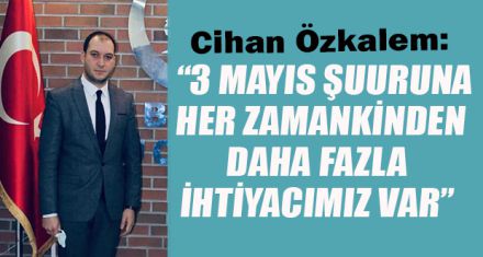 “3 MAYIS ŞUURUNA, HER ZAMANKİNDEN DAHA FAZLA İHTİYACIMIZ VAR”
