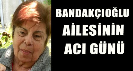 BANDAKÇIOĞLU AİLESİNİN ACI GÜNÜ
