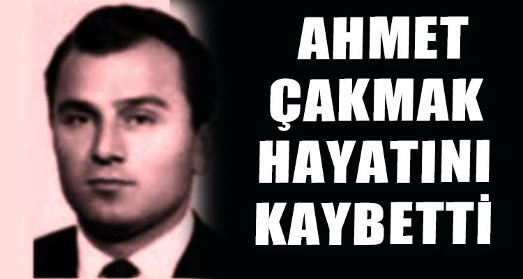 AHMET ÇAKMAK HAYATINI KAYBETTİ