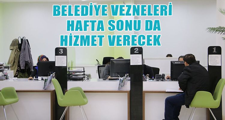 BELEDİYE VEZNELERİ HAFTA SONU DA HİZMET VERECEK