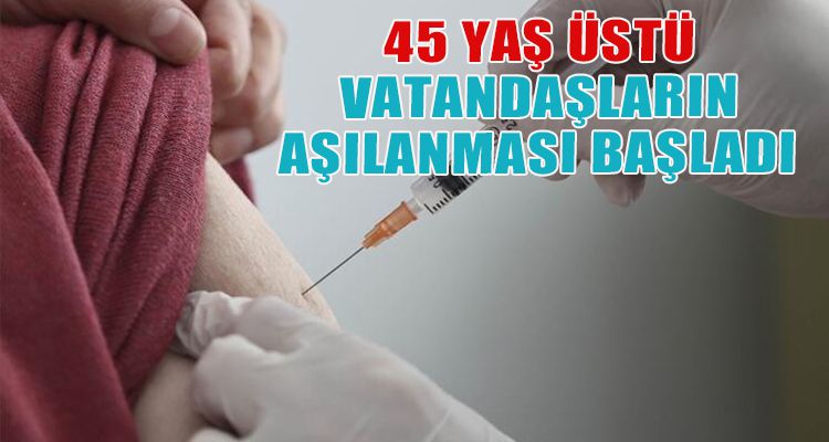 45 YAŞ ÜSTÜ VATANDAŞLARIN AŞILANMASI BAŞLADI
