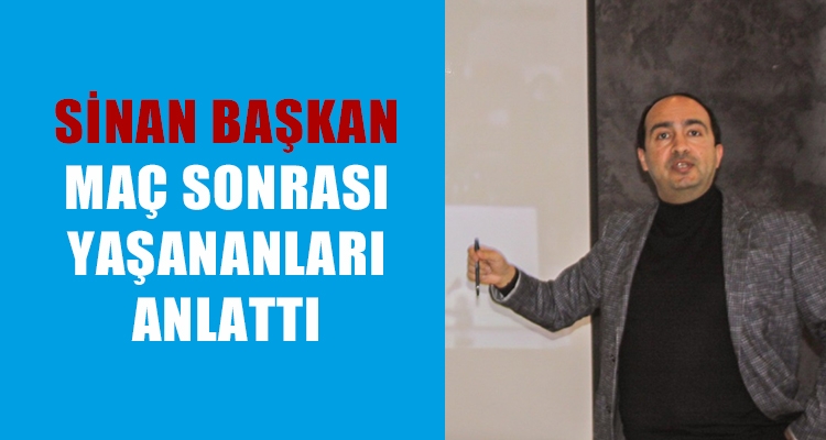 SİNAN BAŞKAN MAÇIN SONRASINDA YAŞANANLARI ANLATTI