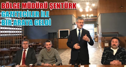 BÖLGE MÜDÜRÜ ŞENTÜRK GAZETECİLER İLE BİR ARAYA GELDİ 