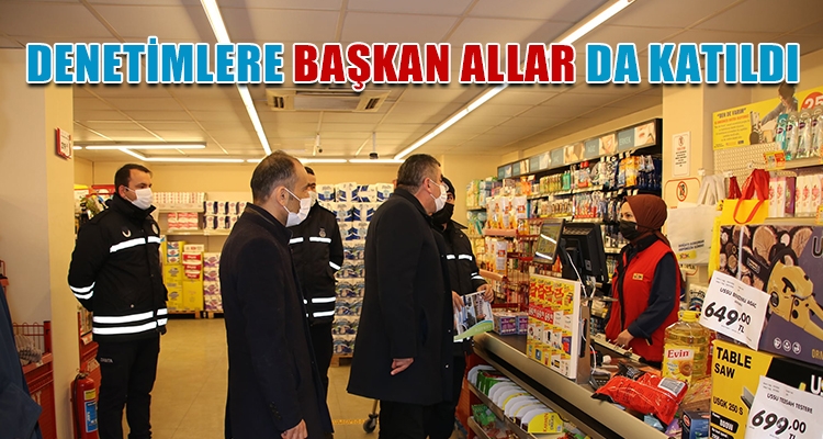 DENETİMLERE BAŞKAN ALLAR DA KATILDI