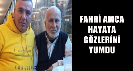 FAHRİ AMCA HAYATA GÖZLERİNİ YUMDU