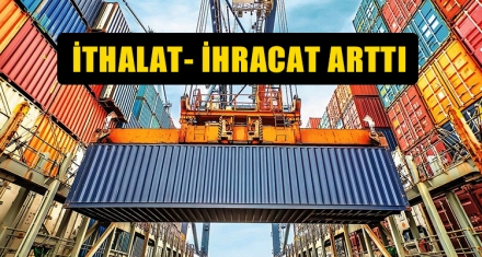 İTHALAT-İHRACAT ARTTI