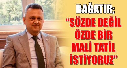BAĞATIR; “SÖZDE DEĞİL ÖZDE BİR MALİ TATİL İSTİYORUZ”