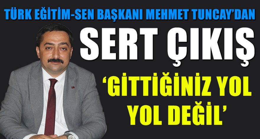 TÜRK EĞİTİM-SEN BAŞKANI MEHMET TUNCAY'DAN SERT ÇIKIŞ